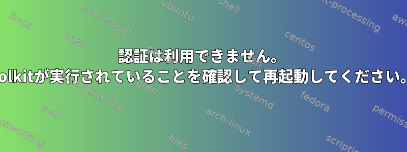 認証は利用できません。 polkitが実行されていることを確認して再起動してください。