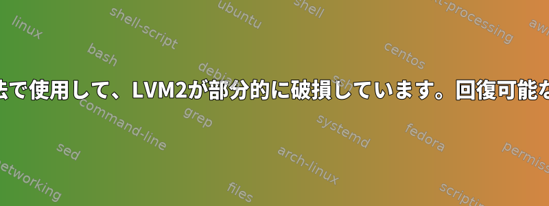 'fio'コマンドを誤った方法で使用して、LVM2が部分的に破損しています。回復可能なアイテムを回復する方法