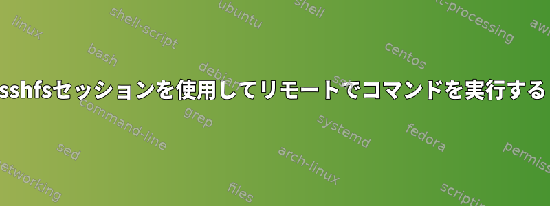 sshfsセッションを使用してリモートでコマンドを実行する