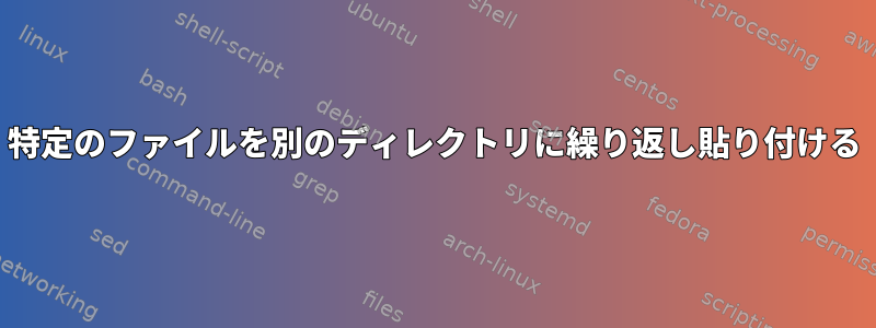 特定のファイルを別のディレクトリに繰り返し貼り付ける