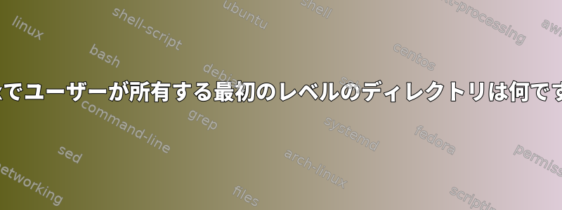 Linuxでユーザーが所有する最初のレベルのディレクトリは何ですか？