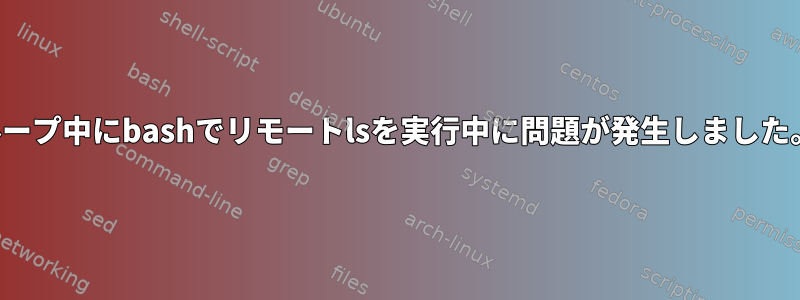 ループ中にbashでリモートlsを実行中に問題が発生しました。