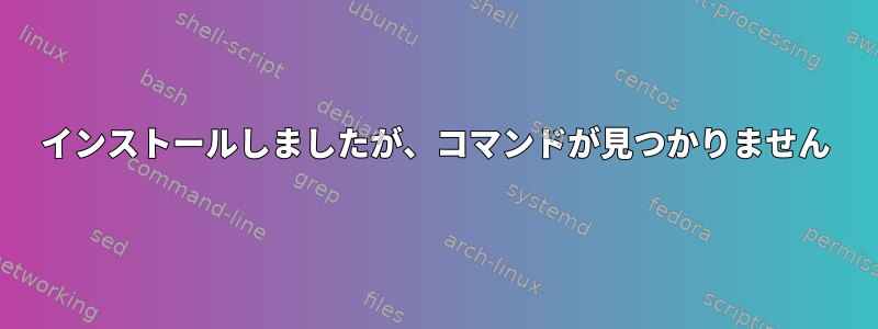 インストールしましたが、コマンドが見つかりません