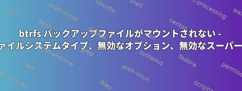 btrfs バックアップファイルがマウントされない - 無効なファイルシステムタイプ、無効なオプション、無効なスーパーブロック