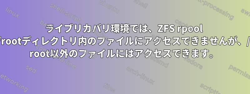 ライブリカバリ環境では、ZFS rpool /rootディレクトリ内のファイルにアクセスできませんが、/ root以外のファイルにはアクセスできます。