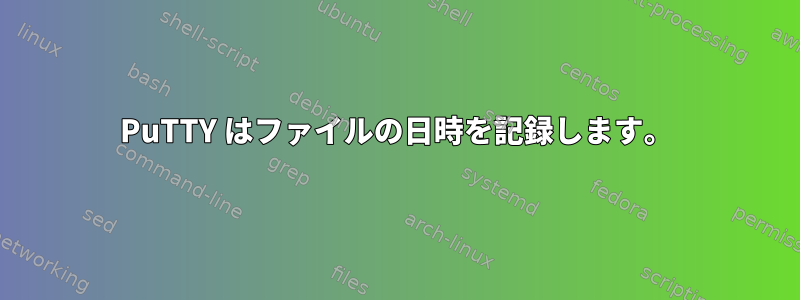 PuTTY はファイルの日時を記録します。