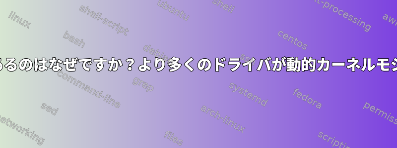 ドライバをカーネルにコンパイルする必要があるのはなぜですか？より多くのドライバが動的カーネルモジュールとして配布されないのはなぜですか？