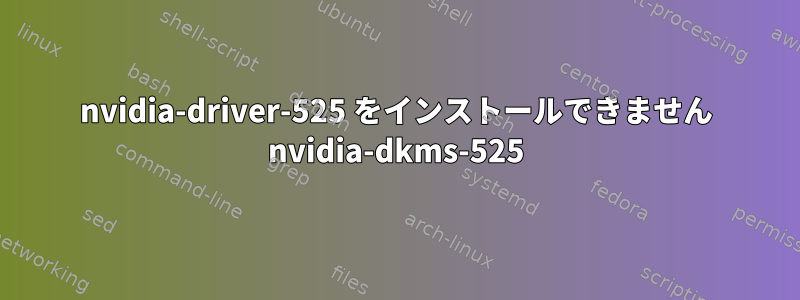 nvidia-driver-525 をインストールできません nvidia-dkms-525