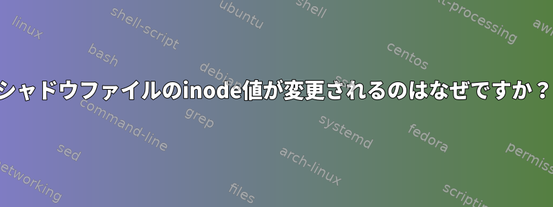 シャドウファイルのinode値が変更されるのはなぜですか？