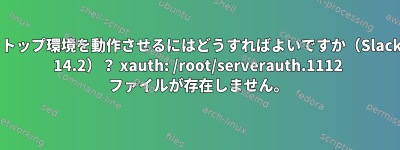 デスクトップ環境を動作させるにはどうすればよいですか（Slackware 14.2）？ xauth: /root/serverauth.1112 ファイルが存在しません。