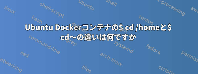 Ubuntu Dockerコンテナの$ cd /homeと$ cd〜の違いは何ですか