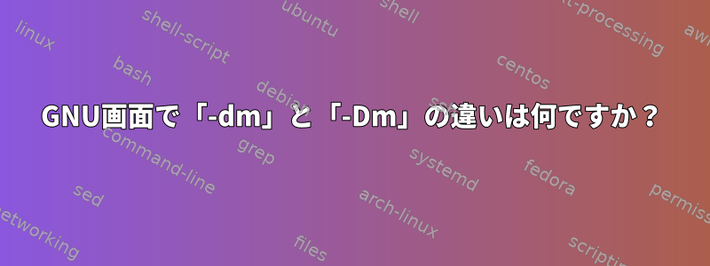 GNU画面で「-dm」と「-Dm」の違いは何ですか？