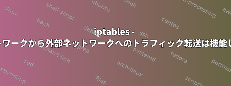 iptables - 内部ネットワークから外部ネットワークへのトラフィック転送は機能しません。