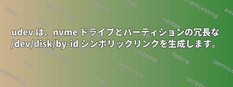 udev は、nvme ドライブとパーティションの冗長な /dev/disk/by-id シンボリックリンクを生成します。