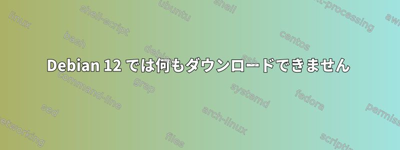 Debian 12 では何もダウンロードできません