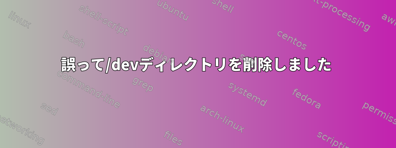 誤って/devディレクトリを削除しました