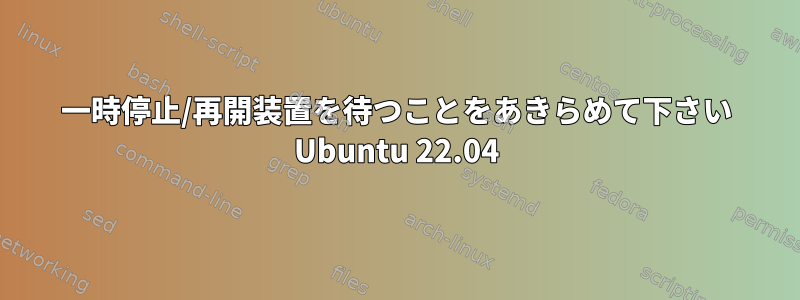 一時停止/再開装置を待つことをあきらめて下さい Ubuntu 22.04