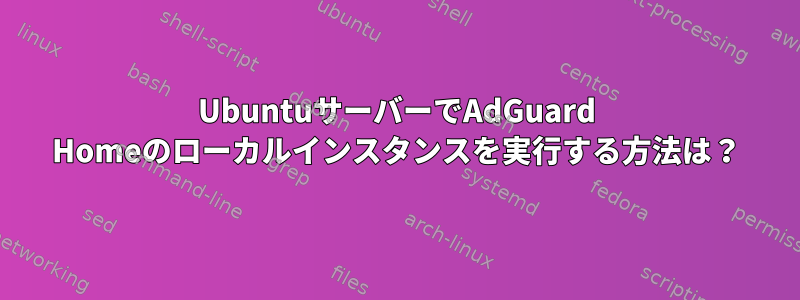 UbuntuサーバーでAdGuard Homeのローカルインスタンスを実行する方法は？