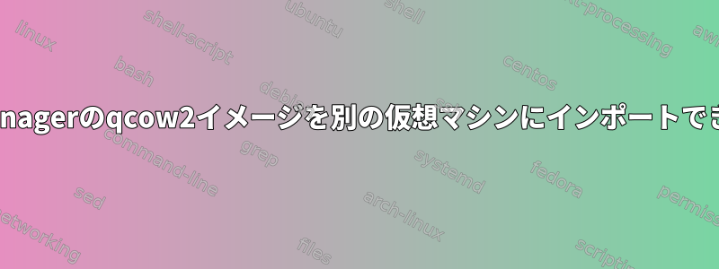 virt-managerのqcow2イメージを別の仮想マシンにインポートできません