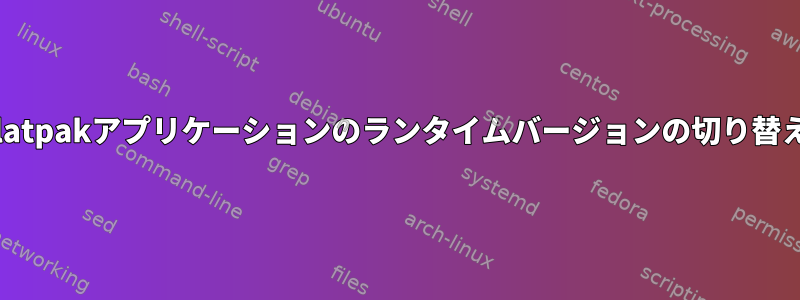 flatpakアプリケーションのランタイムバージョンの切り替え