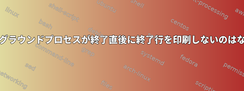 Unixバックグラウンドプロセスが終了直後に終了行を印刷しないのはなぜですか？