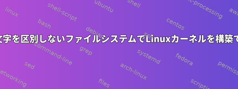 大文字と小文字を区別しないファイルシステムでLinuxカーネルを構築できますか？