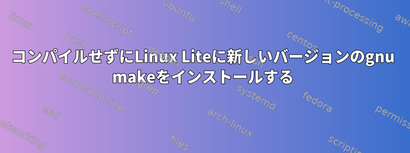 コンパイルせずにLinux Liteに新しいバージョンのgnu makeをインストールする