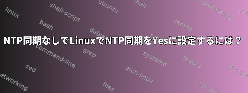 NTP同期なしでLinuxでNTP同期をYesに設定するには？