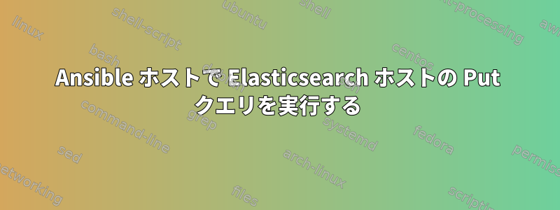 Ansible ホストで Elasticsearch ホストの Put クエリを実行する