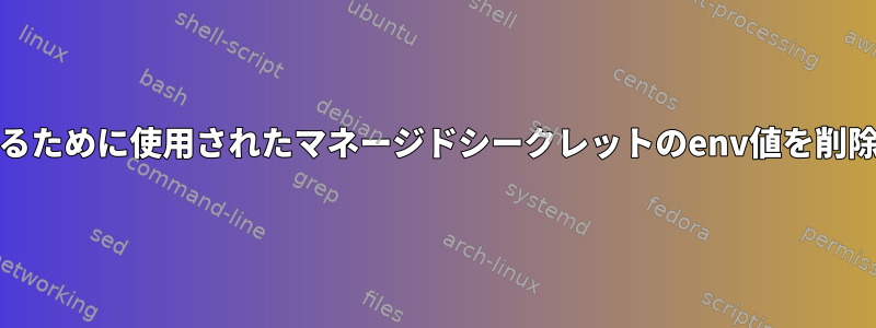 kubernetesコンテナでアプリケーションを初期化するために使用されたマネージドシークレットのenv値を削除するためのBashスクリプトまたは同様のスクリプト