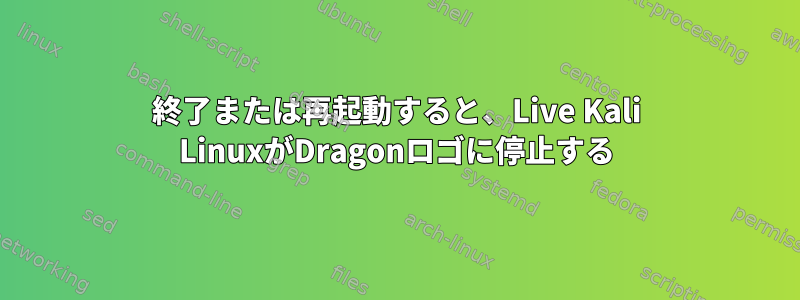 終了または再起動すると、Live Kali LinuxがDragonロゴに停止する