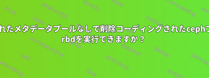 別々の複製されたメタデータプールなしで削除コーディングされたcephプールでceph rbdを実行できますか？