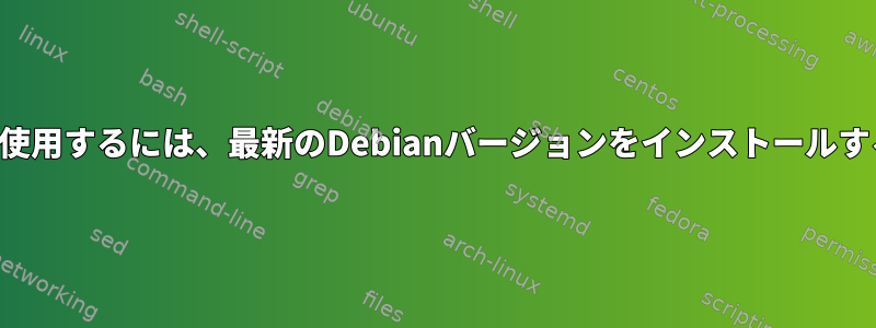 最新のソフトウェアを使用するには、最新のDebianバージョンをインストールする必要がありますか？