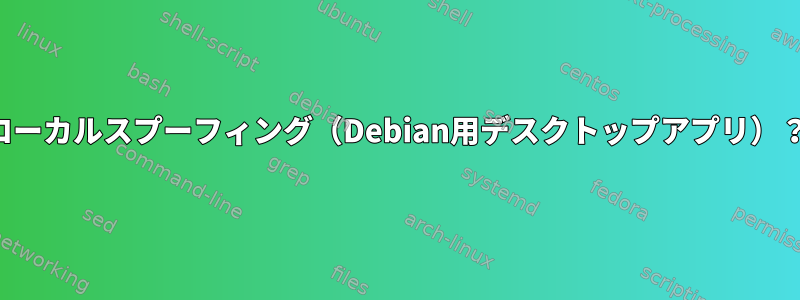 ローカルスプーフィング（Debian用デスクトップアプリ）？