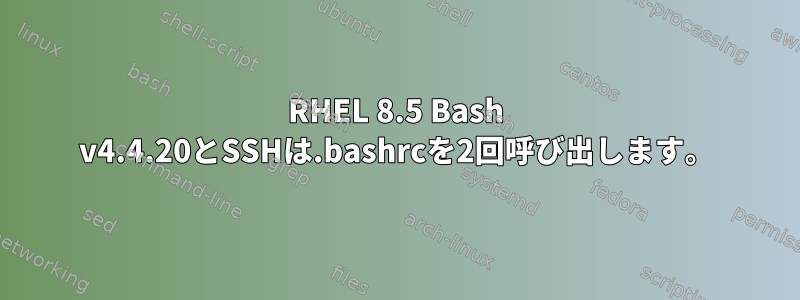 RHEL 8.5 Bash v4.4.20とSSHは.bashrcを2回呼び出します。