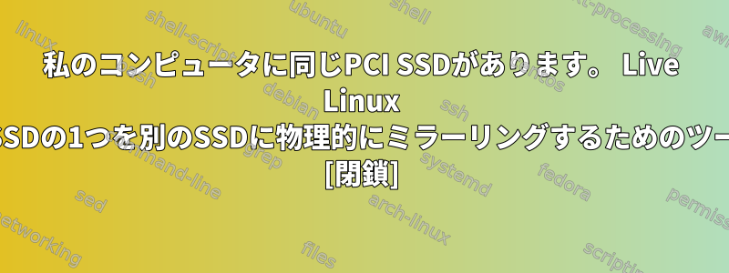 私のコンピュータに同じPCI SSDがあります。 Live Linux USB上で実行し、SSDの1つを別のSSDに物理的にミラーリングするためのツールはありますか？ [閉鎖]