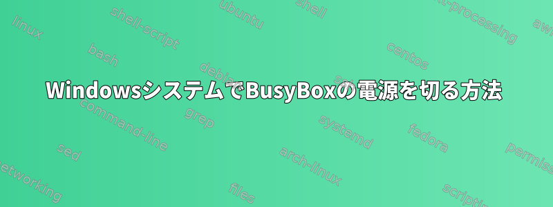 WindowsシステムでBusyBoxの電源を切る方法