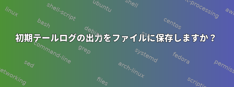 初期テールログの出力をファイルに保存しますか？