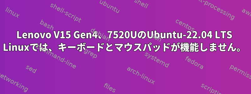 Lenovo V15 Gen4、7520UのUbuntu-22.04 LTS Linuxでは、キーボードとマウスパッドが機能しません。