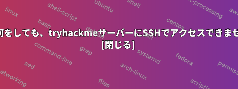 私が何をしても、tryhackmeサーバーにSSHでアクセスできません。 [閉じる]