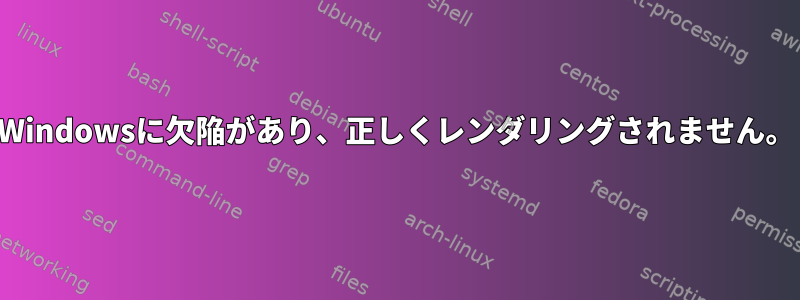 Windowsに欠陥があり、正しくレンダリングされません。