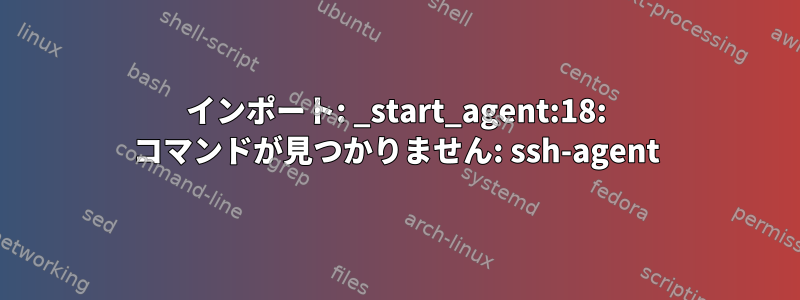 インポート: _start_agent:18: コマンドが見つかりません: ssh-agent