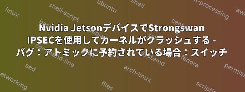 Nvidia JetsonデバイスでStrongswan IPSECを使用してカーネルがクラッシュする - バグ：アトミックに予約されている場合：スイッチ