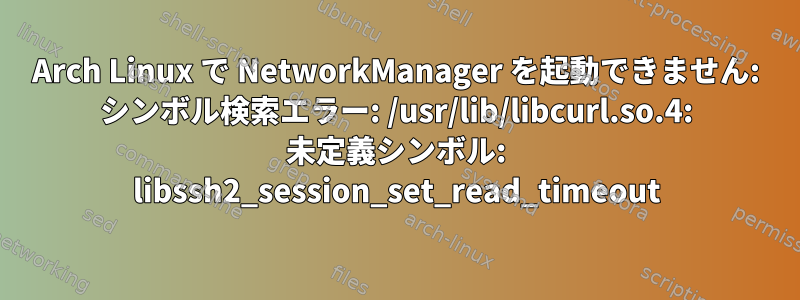 Arch Linux で NetworkManager を起動できません: シンボル検索エラー: /usr/lib/libcurl.so.4: 未定義シンボル: libssh2_session_set_read_timeout