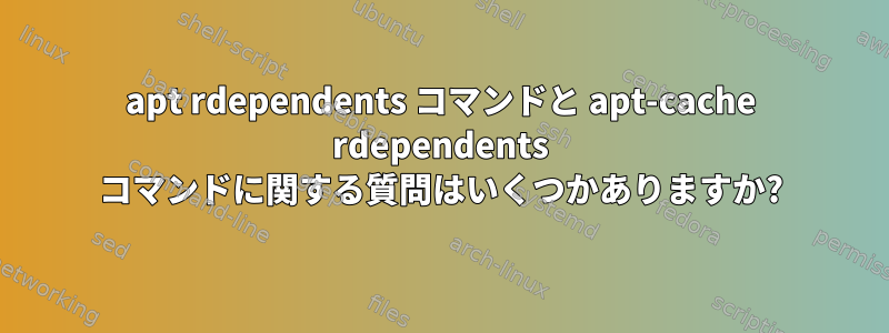 apt rdependents コマンドと apt-cache rdependents コマンドに関する質問はいくつかありますか?