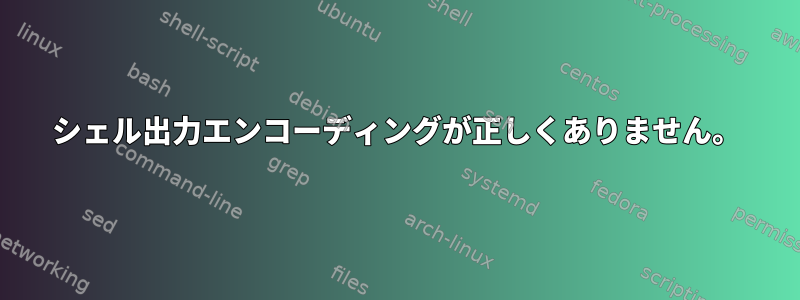 シェル出力エンコーディングが正しくありません。