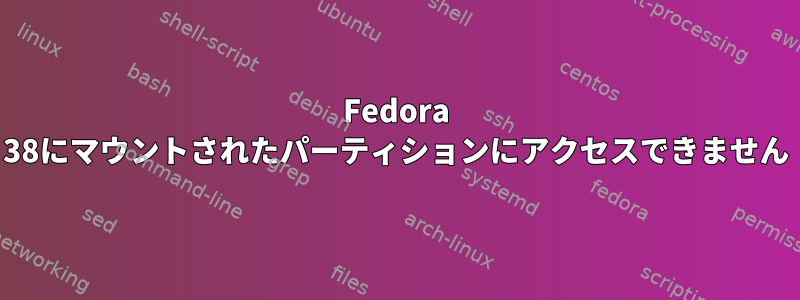 Fedora 38にマウントされたパーティションにアクセスできません