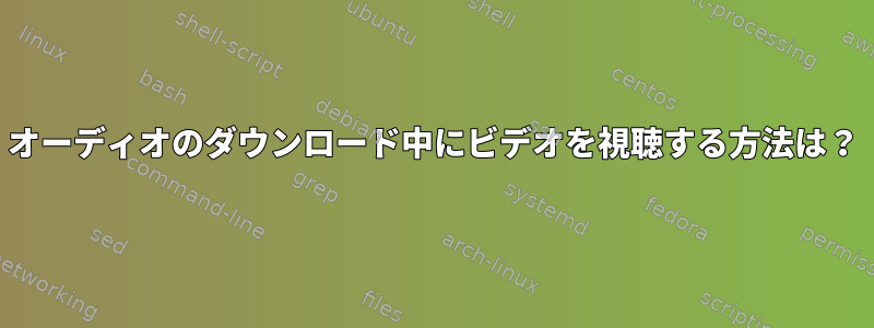 オーディオのダウンロード中にビデオを視聴する方法は？