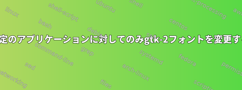 特定のアプリケーションに対してのみgtk-2フォントを変更する