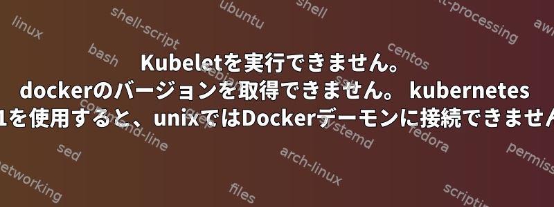 Kubeletを実行できません。 dockerのバージョンを取得できません。 kubernetes 1.21を使用すると、unixではDockerデーモンに接続できません。